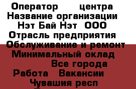 Оператор Call-центра › Название организации ­ Нэт Бай Нэт, ООО › Отрасль предприятия ­ Обслуживание и ремонт › Минимальный оклад ­ 14 000 - Все города Работа » Вакансии   . Чувашия респ.,Порецкое. с.